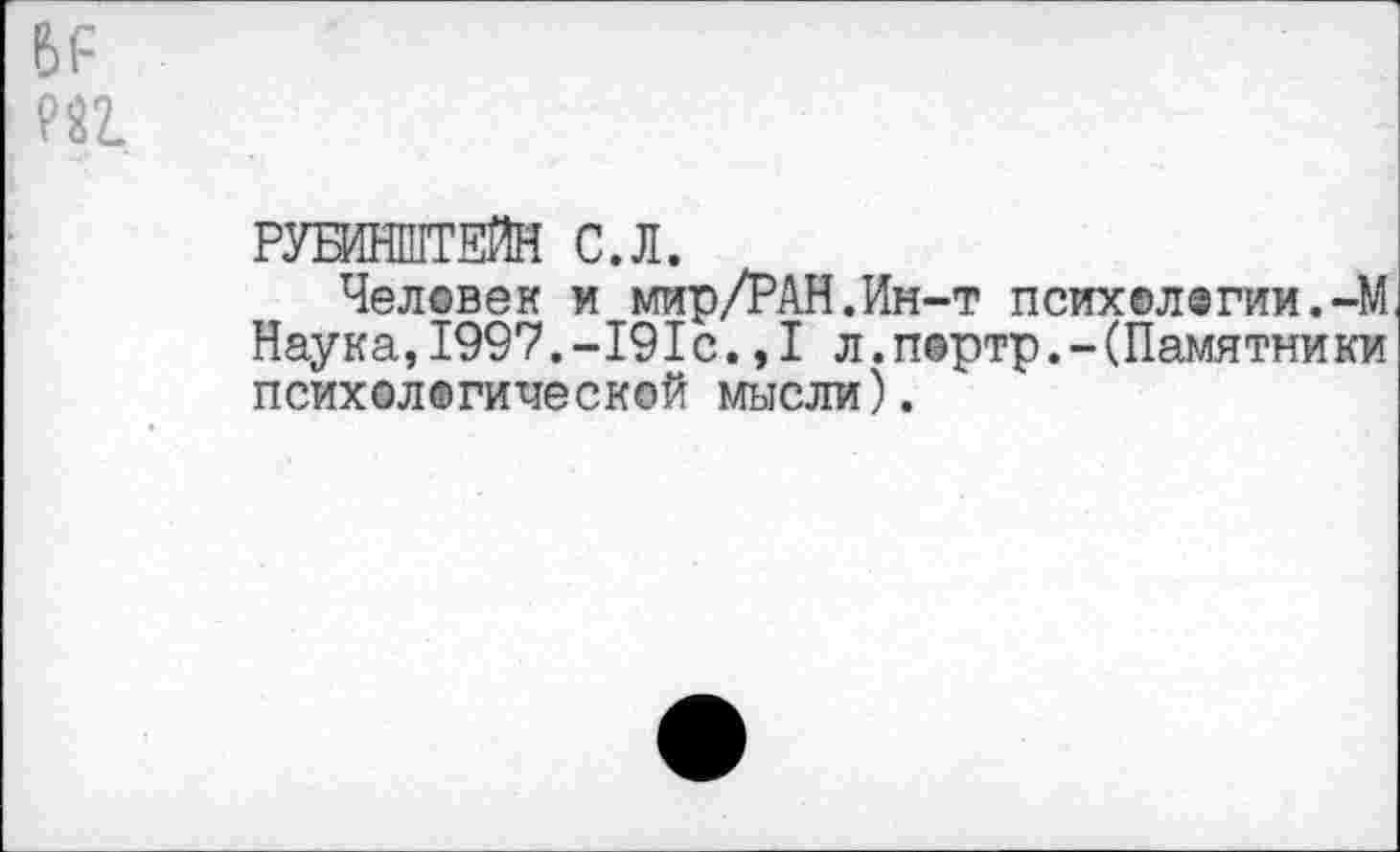 ﻿Р)!: т
РУБИНШТЕЙН С.Л.
Человек и мир/РАН.Ин-т психологии.-М Наука,1997.-191с.,1 л.п@ртр.-(Памятники психологической мысли).